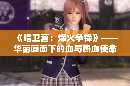 《暗卫营：烽火争锋》——华丽画面下的血与热血使命