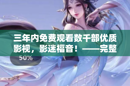 三年内免费观看数千部优质影视，影迷福音！——完整影视免费观看大全