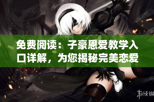 免费阅读：子豪恩爱教学入口详解，为您揭秘完美恋爱密码(1)