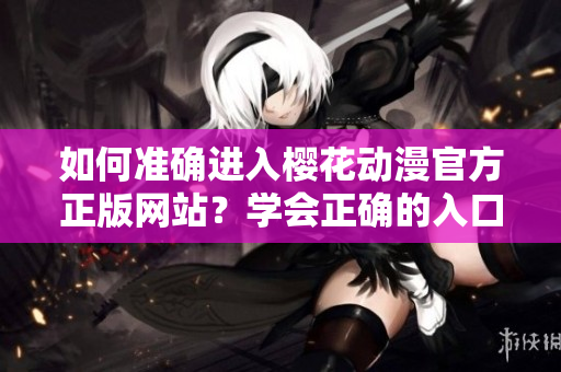 如何准确进入樱花动漫官方正版网站？学会正确的入口方法