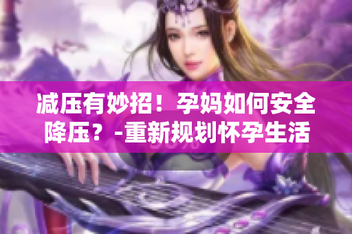 减压有妙招！孕妈如何安全降压？-重新规划怀孕生活的7个小贴士