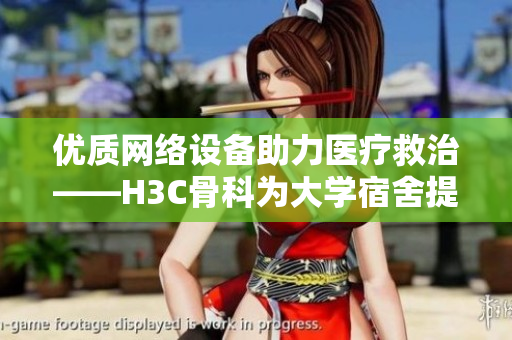 优质网络设备助力医疗救治——H3C骨科为大学宿舍提供稳定连接