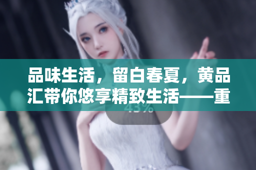 品味生活，留白春夏，黄品汇带你悠享精致生活——重拾慢时光