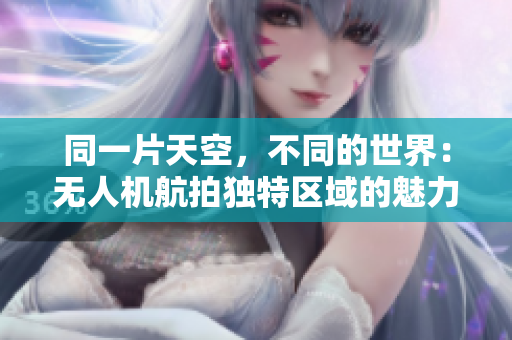 同一片天空，不同的世界：无人机航拍独特区域的魅力