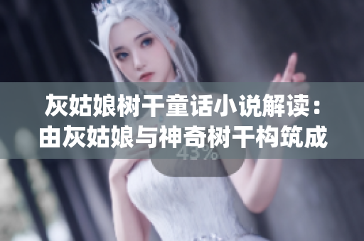 灰姑娘树干童话小说解读：由灰姑娘与神奇树干构筑成的奇妙惊喜.(1)