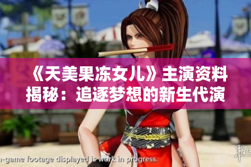 《天美果冻女儿》主演资料揭秘：追逐梦想的新生代演员身世揭秘