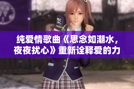 纯爱情歌曲《思念如潮水，夜夜扰心》重新诠释爱的力量。