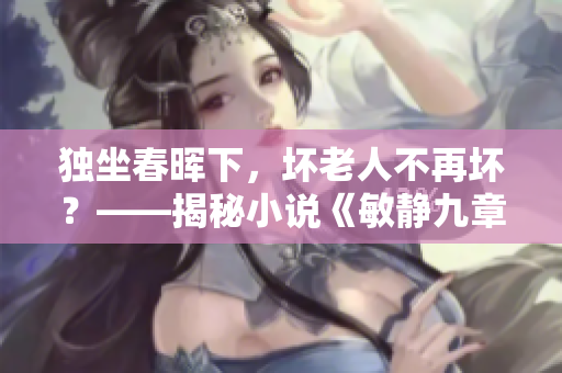 独坐春晖下，坏老人不再坏？——揭秘小说《敏静九章敏静》