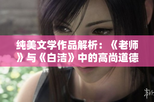 纯美文学作品解析：《老师》与《白洁》中的高尚道德观 