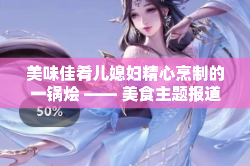 美味佳肴儿媳妇精心烹制的一锅烩 —— 美食主题报道