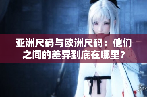 亚洲尺码与欧洲尺码：他们之间的差异到底在哪里？