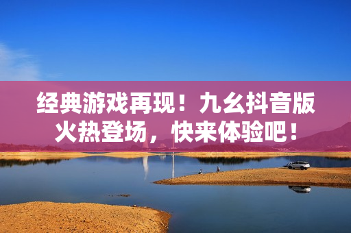 经典游戏再现！九幺抖音版火热登场，快来体验吧！