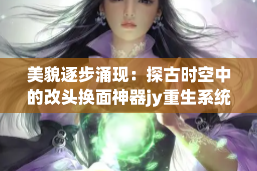 美貌逐步涌现：探古时空中的改头换面神器jy重生系统