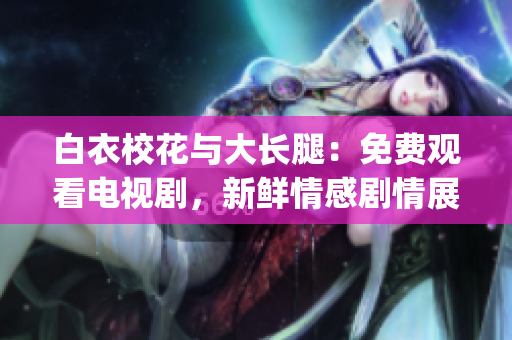 白衣校花与大长腿：免费观看电视剧，新鲜情感剧情展现(1)