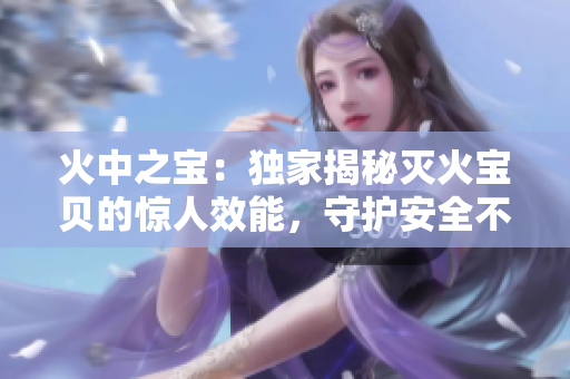 火中之宝：独家揭秘灭火宝贝的惊人效能，守护安全不容忽视！