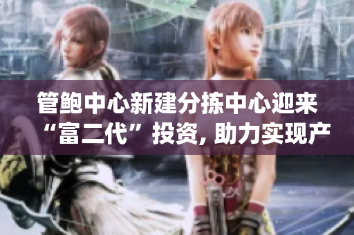 管鲍中心新建分拣中心迎来“富二代”投资, 助力实现产业升级(1)