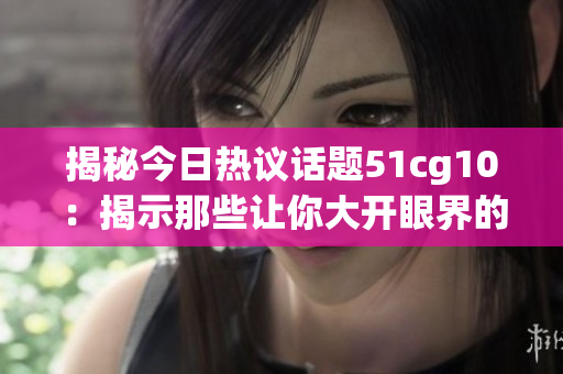 揭秘今日热议话题51cg10：揭示那些让你大开眼界的瓜点