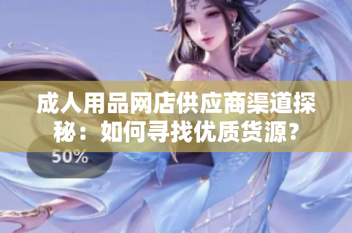成人用品网店供应商渠道探秘：如何寻找优质货源？