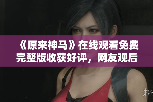 《原来神马》在线观看免费完整版收获好评，网友观后感赞不绝口！