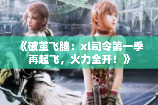 《破茧飞腾：xl司令第一季再起飞，火力全开！》