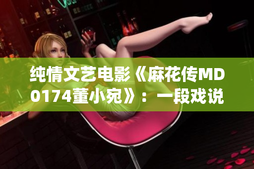 纯情文艺电影《麻花传MD0174董小宛》：一段戏说青春的故事(1)