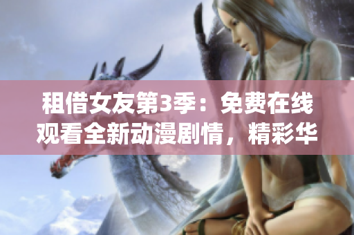 租借女友第3季：免费在线观看全新动漫剧情，精彩华丽不容错过(1)