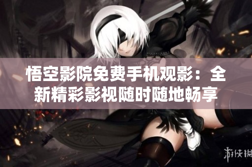 悟空影院免费手机观影：全新精彩影视随时随地畅享