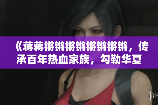 《蒋蒋锵锵锵锵锵锵锵锵，传承百年热血家族，勾勒华夏辉煌丰碑》