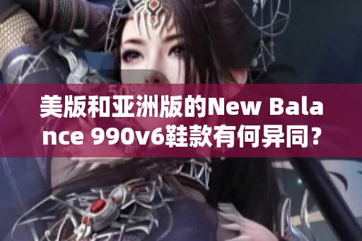 美版和亚洲版的New Balance 990v6鞋款有何异同？