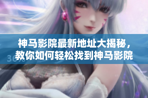神马影院最新地址大揭秘，教你如何轻松找到神马影院官方网址