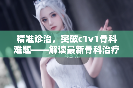 精准诊治，突破c1v1骨科难题——解读最新骨科治疗技术