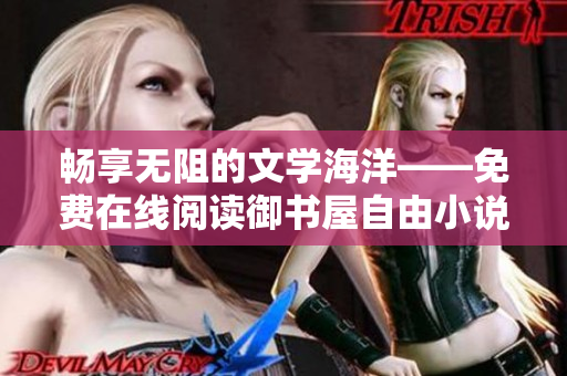 畅享无阻的文学海洋——免费在线阅读御书屋自由小说