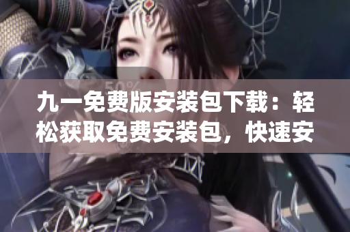 九一免费版安装包下载：轻松获取免费安装包，快速安装使用！(1)