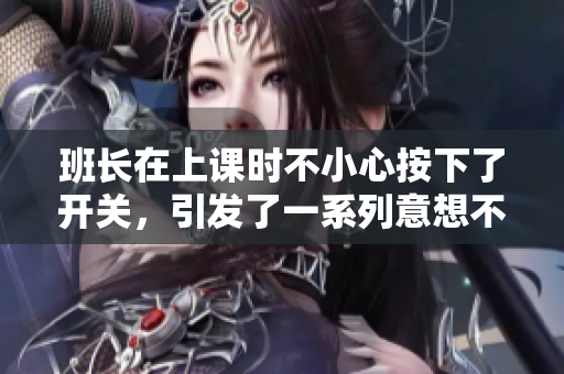 班长在上课时不小心按下了开关，引发了一系列意想不到的事件