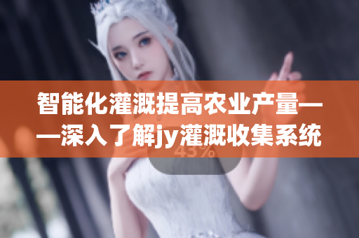 智能化灌溉提高农业产量——深入了解jy灌溉收集系统