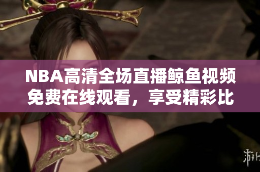 NBA高清全场直播鲸鱼视频免费在线观看，享受精彩比赛。