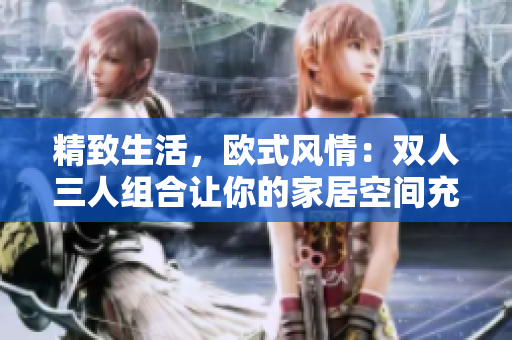 精致生活，欧式风情：双人三人组合让你的家居空间充满异国情调
