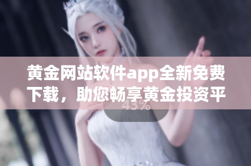 黄金网站软件app全新免费下载，助您畅享黄金投资平台(1)