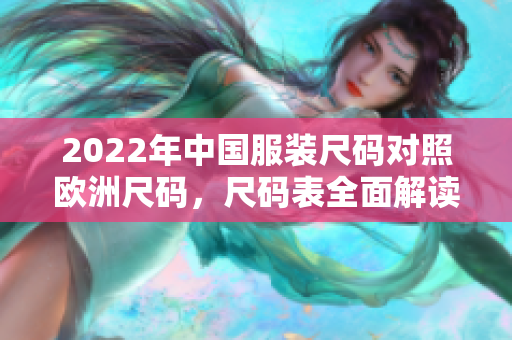 2022年中国服装尺码对照欧洲尺码，尺码表全面解读