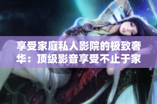享受家庭私人影院的极致奢华：顶级影音享受不止于家