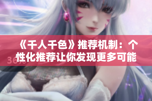《千人千色》推荐机制：个性化推荐让你发现更多可能