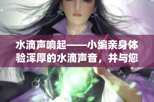 水滴声响起——小编亲身体验浑厚的水滴声音，并与您分享(1)