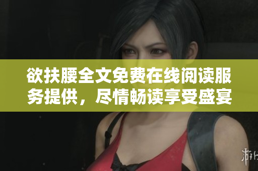 欲扶腰全文免费在线阅读服务提供，尽情畅读享受盛宴