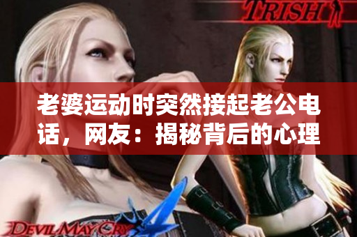 老婆运动时突然接起老公电话，网友：揭秘背后的心理纠结！