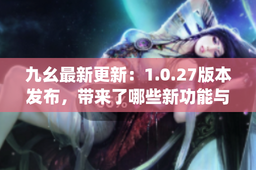 九幺最新更新：1.0.27版本发布，带来了哪些新功能与优化？(1)