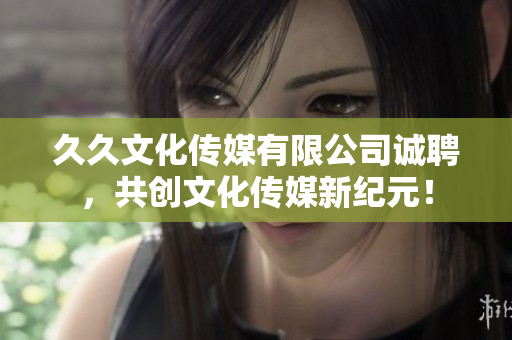 久久文化传媒有限公司诚聘，共创文化传媒新纪元！