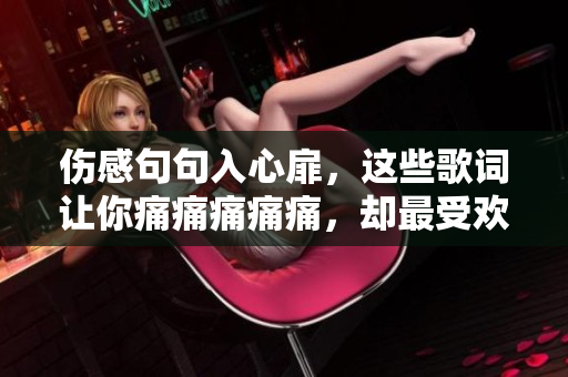 伤感句句入心扉，这些歌词让你痛痛痛痛痛，却最受欢迎