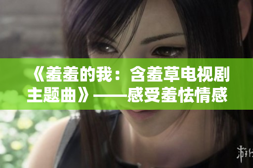 《羞羞的我：含羞草电视剧主题曲》——感受羞怯情感的美妙音乐