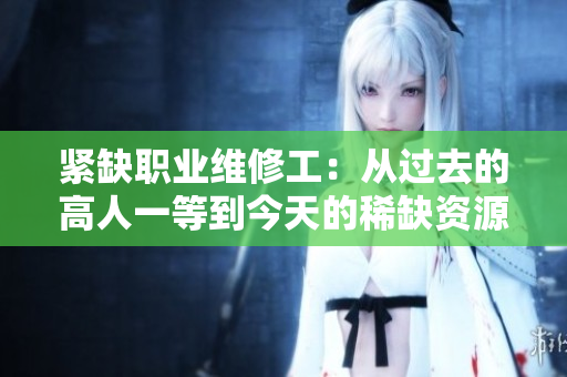 紧缺职业维修工：从过去的高人一等到今天的稀缺资源