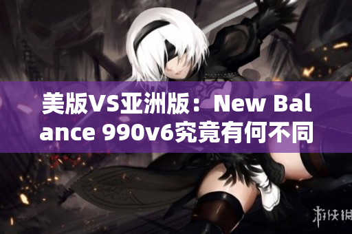 美版VS亚洲版：New Balance 990v6究竟有何不同？